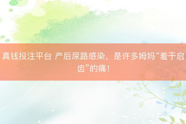 真钱投注平台 产后尿路感染，是许多姆妈“羞于启齿”的痛！