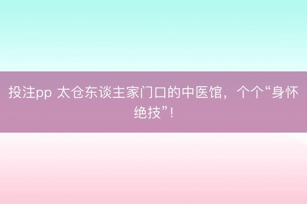 投注pp 太仓东谈主家门口的中医馆，个个“身怀绝技”！