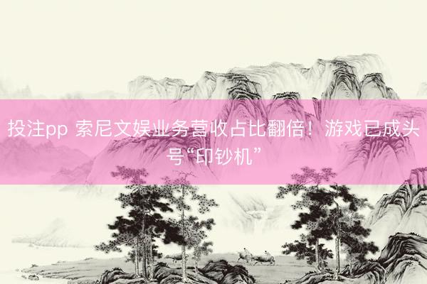 投注pp 索尼文娱业务营收占比翻倍！游戏已成头号“印钞机”