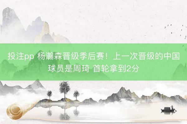投注pp 杨瀚森晋级季后赛！上一次晋级的中国球员是周琦 首轮拿到2分