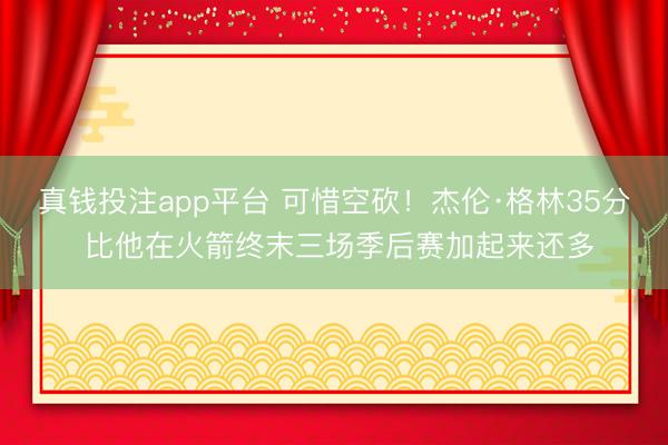 真钱投注app平台 可惜空砍！杰伦·格林35分 比他在火箭终末三场季后赛加起来还多