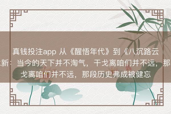 真钱投注app 从《醒悟年代》到《八沉路云和月》，导演张永新：当今的天下并不淘气，干戈离咱们并不远，那段历史弗成被健忘