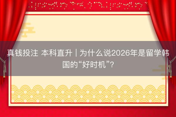 真钱投注 本科直升 | 为什么说2026年是留学韩国的“好时机”？