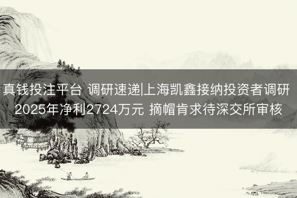 真钱投注平台 调研速递|上海凯鑫接纳投资者调研 2025年净利2724万元 摘帽肯求待深交所审核